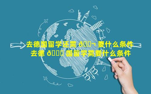 去德国留学还需 🐬 要什么条件 去德 🐈 国留学需要什么条件多少钱